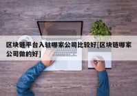 区块链平台入驻哪家公司比较好[区块链哪家公司做的好]