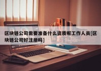 区块链公司需要准备什么资质呢工作人员[区块链公司好注册吗]