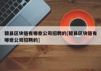 赣县区块链有哪些公司招聘的[赣县区块链有哪些公司招聘的]