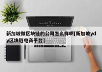 新加坡做区块链的公司怎么样啊[新加坡ydy区块链电商平台]