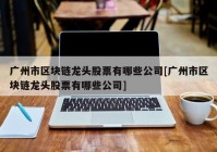 广州市区块链龙头股票有哪些公司[广州市区块链龙头股票有哪些公司]