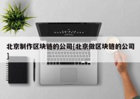 北京制作区块链的公司[北京做区块链的公司]