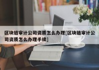 区块链审计公司资质怎么办理[区块链审计公司资质怎么办理手续]