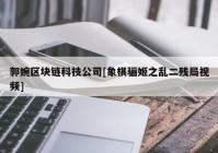 郭婉区块链科技公司[象棋骊姬之乱二残局视频]