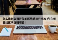 怎么找到公司开发的区块链软件呢知乎[在哪里找区块链新项目]