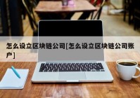 怎么设立区块链公司[怎么设立区块链公司账户]