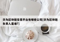 华为区块链交易平台有哪些公司[华为区块链负责人是谁?]