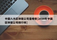 中国八大区块链公司是哪些[2020年中国区块链公司排行榜]