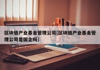 区块链产业基金管理公司[区块链产业基金管理公司是国企吗]