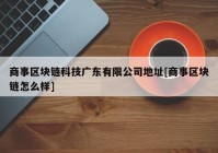 商事区块链科技广东有限公司地址[商事区块链怎么样]