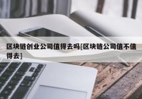 区块链创业公司值得去吗[区块链公司值不值得去]