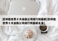 区块链世界十大金融公司排行榜最新[区块链世界十大金融公司排行榜最新名单]