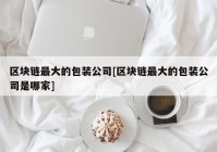 区块链最大的包装公司[区块链最大的包装公司是哪家]