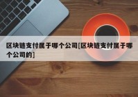 区块链支付属于哪个公司[区块链支付属于哪个公司的]