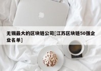 无锡最大的区块链公司[江苏区块链50强企业名单]