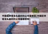 中国区块链龙头最好的公司是哪家[中国区块链龙头最好的公司是哪家呢]