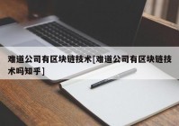 难道公司有区块链技术[难道公司有区块链技术吗知乎]