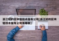 浙江好的区块链技术指导公司[浙江好的区块链技术指导公司有哪些]