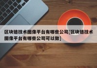 区块链技术图像平台有哪些公司[区块链技术图像平台有哪些公司可以做]