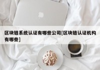 区块链系统认证有哪些公司[区块链认证机构有哪些]