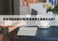 李圣明区块链公司[李圣明博士是做什么的?]