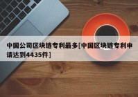 中国公司区块链专利最多[中国区块链专利申请达到4435件]