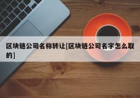 区块链公司名称转让[区块链公司名字怎么取的]