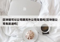 区块链可以公司跟另外公司交易吗[区块链公司有前途吗]